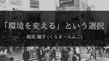 「環境を変える」という選択 / 鞍馬 欄子（くらま・らんこ）